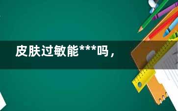 皮肤过敏能***吗，用什么药***管用 皮肤过敏怎样才能******